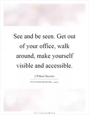 See and be seen. Get out of your office, walk around, make yourself visible and accessible Picture Quote #1