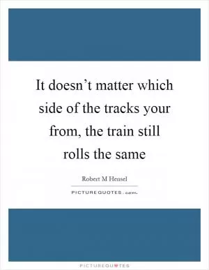 It doesn’t matter which side of the tracks your from, the train still rolls the same Picture Quote #1