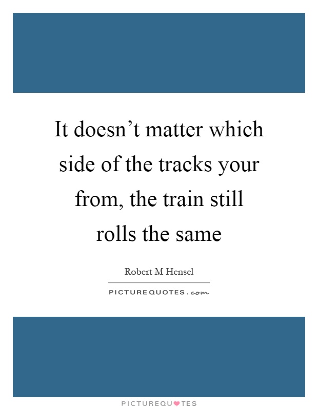 It doesn't matter which side of the tracks your from, the train still rolls the same Picture Quote #1