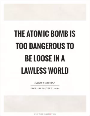 The atomic bomb is too dangerous to be loose in a lawless world Picture Quote #1
