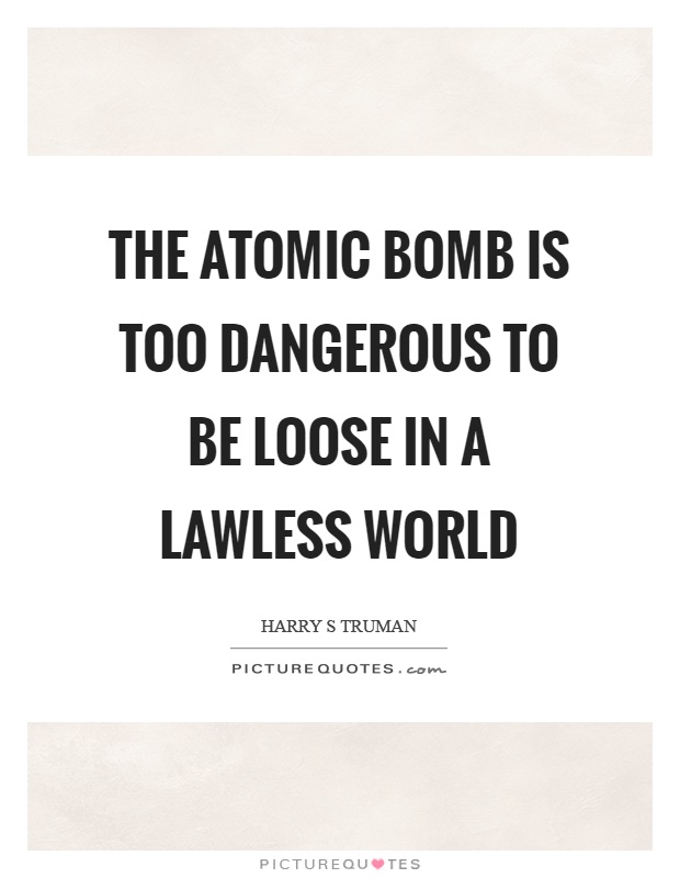 The atomic bomb is too dangerous to be loose in a lawless world Picture Quote #1