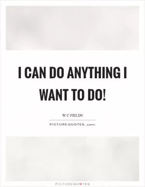 I can do anything I want to do! Picture Quote #1