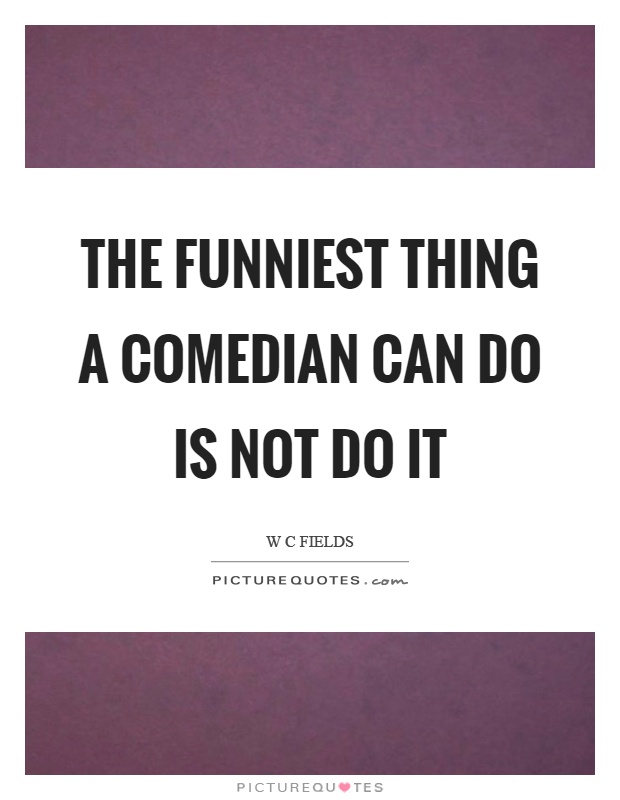 The funniest thing a comedian can do is not do it Picture Quote #1