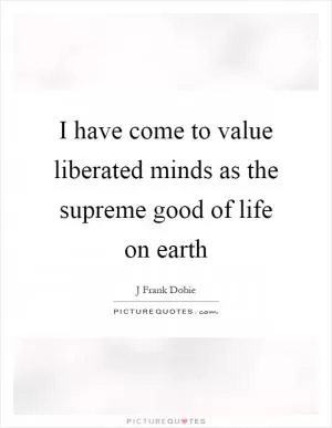 I have come to value liberated minds as the supreme good of life on earth Picture Quote #1