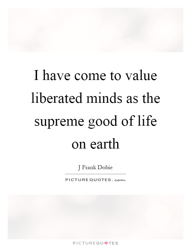 I have come to value liberated minds as the supreme good of life on earth Picture Quote #1