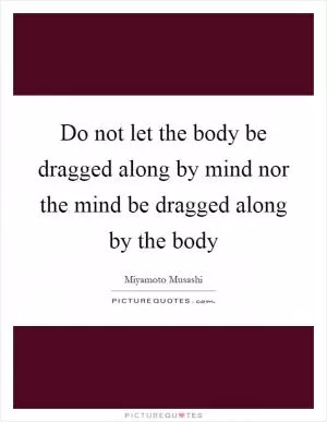 Do not let the body be dragged along by mind nor the mind be dragged along by the body Picture Quote #1