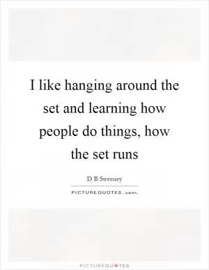 I like hanging around the set and learning how people do things, how the set runs Picture Quote #1