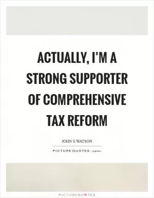 Actually, I’m a strong supporter of comprehensive tax reform Picture Quote #1