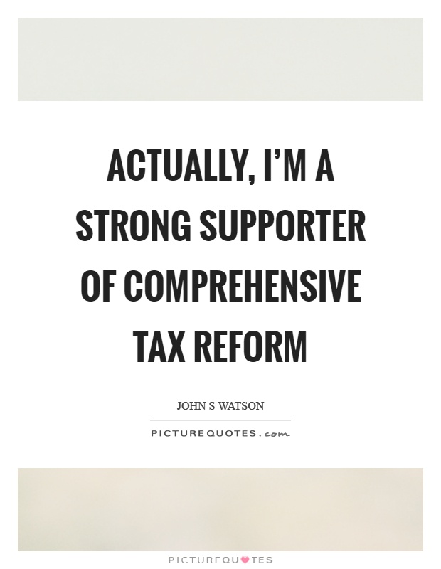Actually, I'm a strong supporter of comprehensive tax reform Picture Quote #1