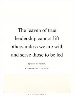 The leaven of true leadership cannot lift others unless we are with and serve those to be led Picture Quote #1