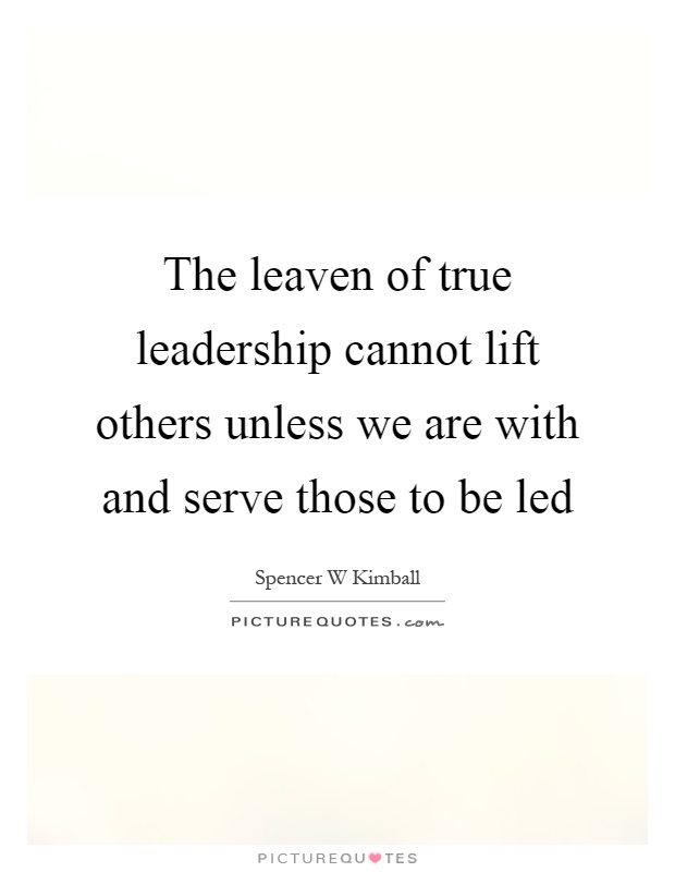 The leaven of true leadership cannot lift others unless we are with and serve those to be led Picture Quote #1
