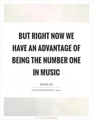 But right now we have an advantage of being the number one in music Picture Quote #1