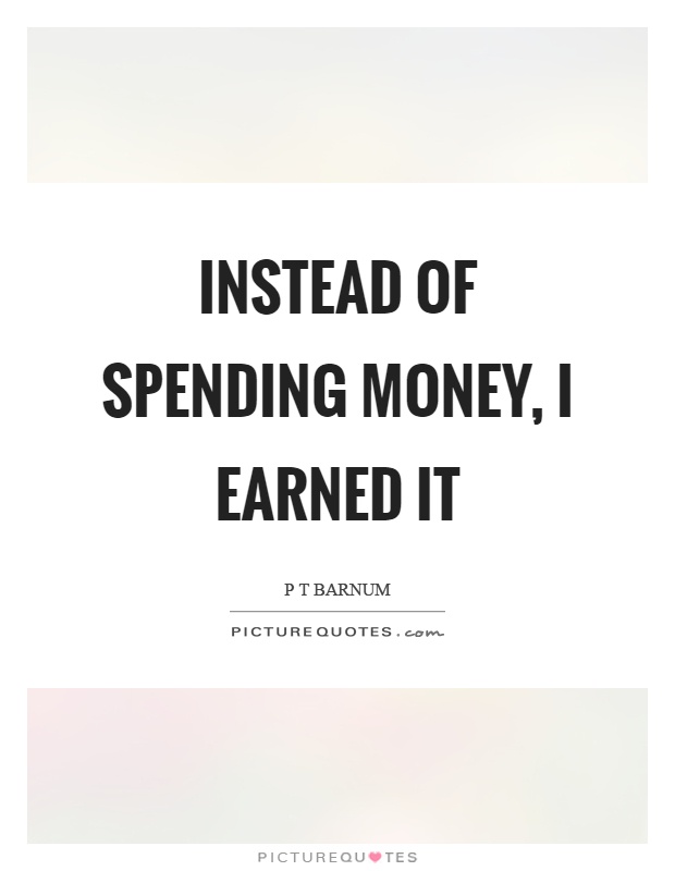 Instead of spending money, I earned it Picture Quote #1