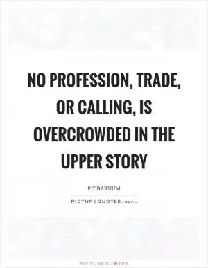 No profession, trade, or calling, is overcrowded in the upper story Picture Quote #1