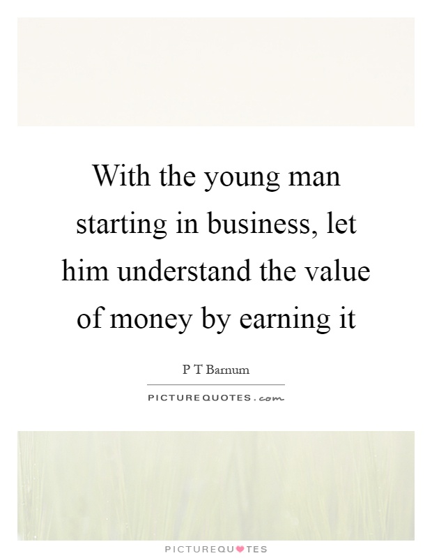 With the young man starting in business, let him understand the value of money by earning it Picture Quote #1