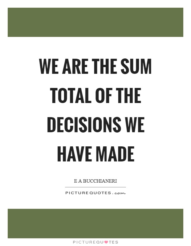 We are the sum total of the decisions we have made Picture Quote #1