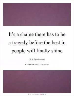 It’s a shame there has to be a tragedy before the best in people will finally shine Picture Quote #1