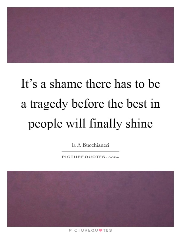It's a shame there has to be a tragedy before the best in people will finally shine Picture Quote #1