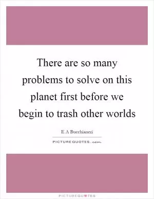 There are so many problems to solve on this planet first before we begin to trash other worlds Picture Quote #1