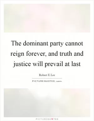 The dominant party cannot reign forever, and truth and justice will prevail at last Picture Quote #1
