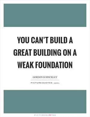 You can’t build a great building on a weak foundation Picture Quote #1