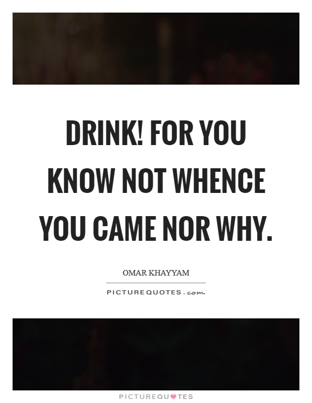 Drink! For you know not whence you came nor why Picture Quote #1