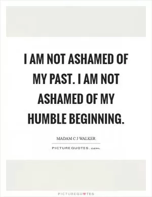 I am not ashamed of my past. I am not ashamed of my humble beginning Picture Quote #1
