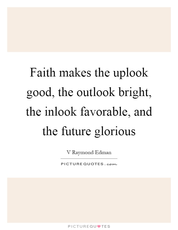 Faith makes the uplook good, the outlook bright, the inlook favorable, and the future glorious Picture Quote #1