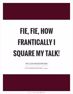 Fie, fie, how frantically I square my talk! Picture Quote #1