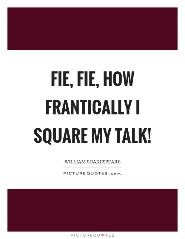 Fie, fie, how frantically I square my talk! Picture Quote #1