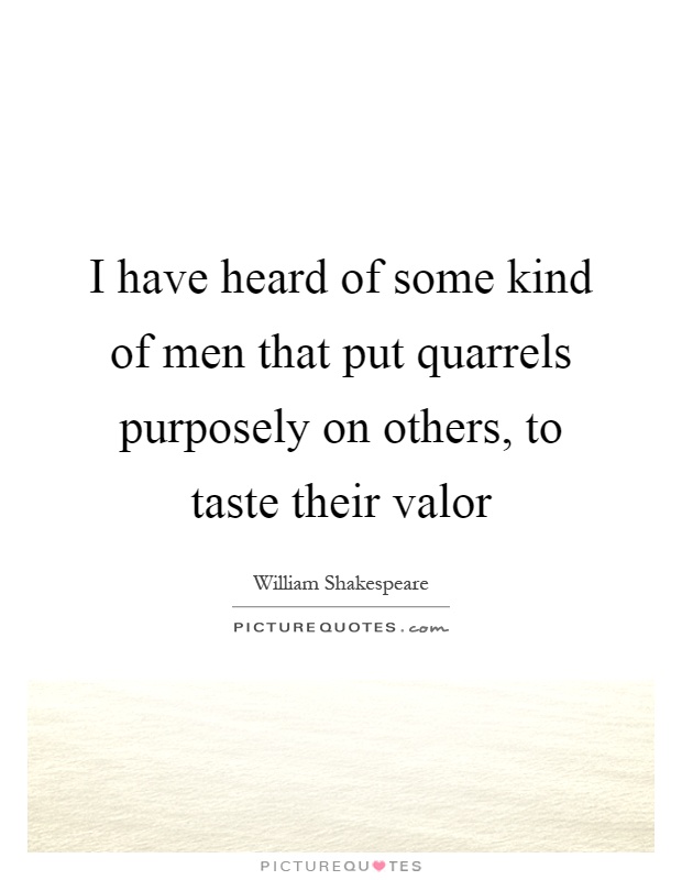 I have heard of some kind of men that put quarrels purposely on others, to taste their valor Picture Quote #1