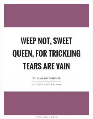 Weep not, sweet queen, for trickling tears are vain Picture Quote #1
