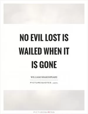 No evil lost is wailed when it is gone Picture Quote #1