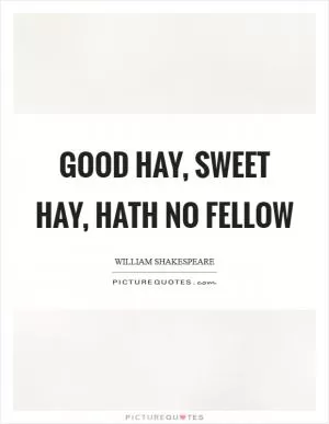 Good hay, sweet hay, hath no fellow Picture Quote #1