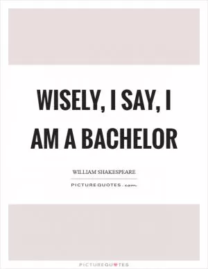 Wisely, I say, I am a bachelor Picture Quote #1