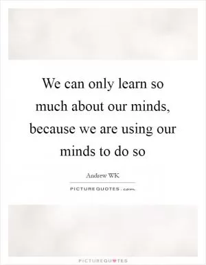 We can only learn so much about our minds, because we are using our minds to do so Picture Quote #1