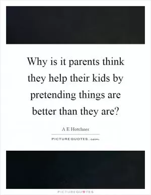 Why is it parents think they help their kids by pretending things are better than they are? Picture Quote #1