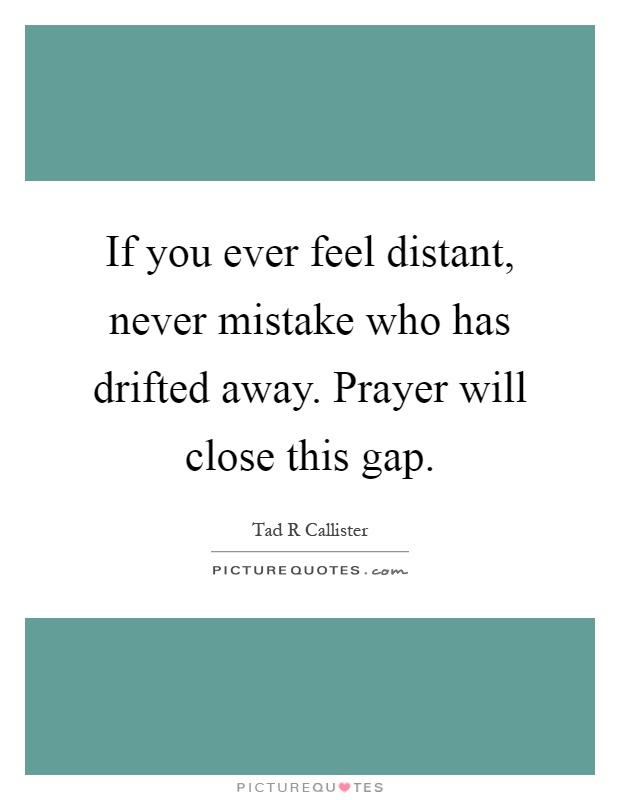 If you ever feel distant, never mistake who has drifted away. Prayer will close this gap Picture Quote #1