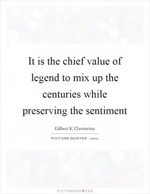It is the chief value of legend to mix up the centuries while preserving the sentiment Picture Quote #1