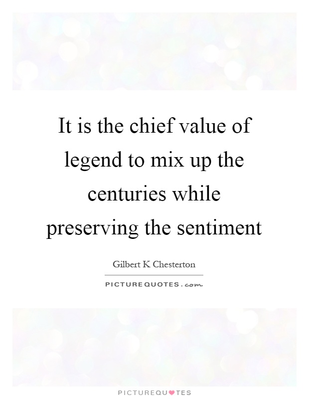 It is the chief value of legend to mix up the centuries while preserving the sentiment Picture Quote #1