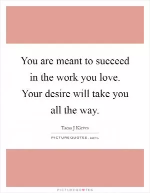 You are meant to succeed in the work you love. Your desire will take you all the way Picture Quote #1