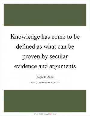 Knowledge has come to be defined as what can be proven by secular evidence and arguments Picture Quote #1
