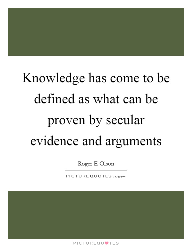 Knowledge has come to be defined as what can be proven by secular evidence and arguments Picture Quote #1