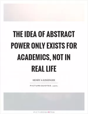 The idea of abstract power only exists for academics, not in real life Picture Quote #1