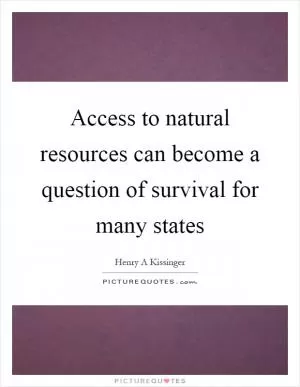 Access to natural resources can become a question of survival for many states Picture Quote #1