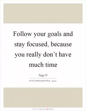 Follow your goals and stay focused, because you really don’t have much time Picture Quote #1
