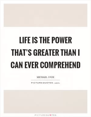 Life is the power that’s greater than I can ever comprehend Picture Quote #1
