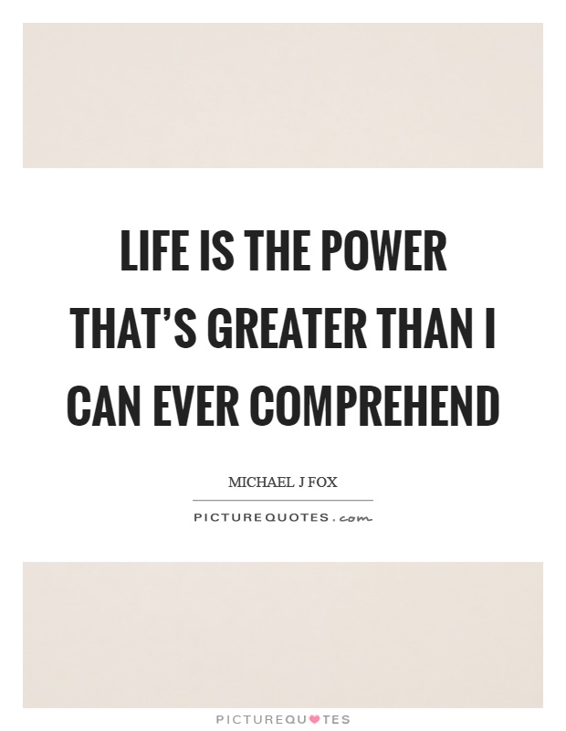 Life is the power that's greater than I can ever comprehend Picture Quote #1