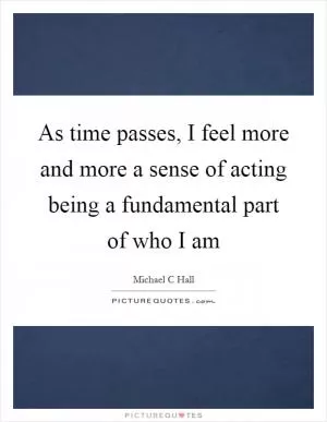 As time passes, I feel more and more a sense of acting being a fundamental part of who I am Picture Quote #1