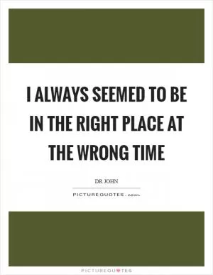I always seemed to be in the right place at the wrong time Picture Quote #1